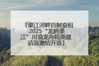 渠江河畔百舸奋楫 2025“龙腾渠江”川渝龙舟精英邀请赛激情开赛