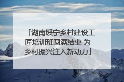 湖南绥宁乡村建设工匠培训班圆满结业 为乡村振兴注入新动力