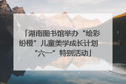 湖南图书馆举办“绘彩纷橙”儿童美学成长计划“六一”特别活动