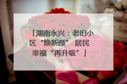湖南永兴：老旧小区“焕新颜” 居民幸福“再升级”