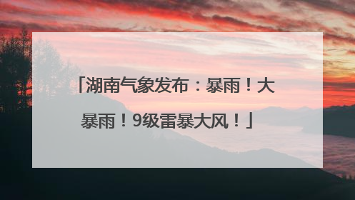 湖南气象发布：暴雨！大暴雨！9级雷暴大风！