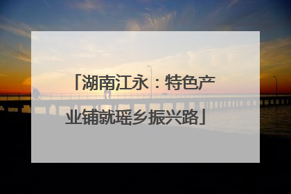 湖南江永：特色产业铺就瑶乡振兴路