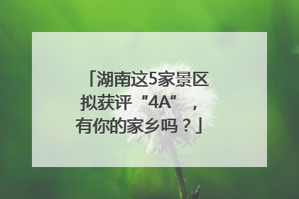 湖南这5家景区拟获评“4A”，有你的家乡吗？