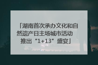 湖南首次承办文化和自然遗产日主场城市活动 推出“1+13”盛宴