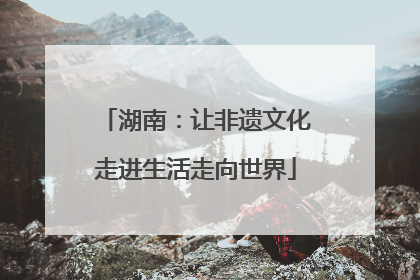 湖南：让非遗文化走进生活走向世界