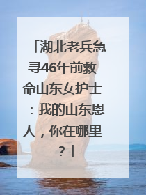 湖北老兵急寻46年前救命山东女护士：我的山东恩人，你在哪里？
