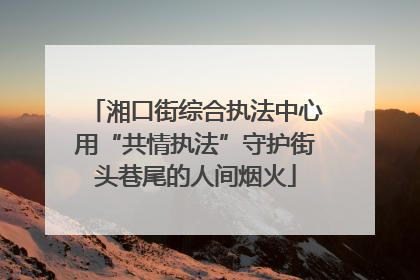湘口街综合执法中心用“共情执法”守护街头巷尾的人间烟火