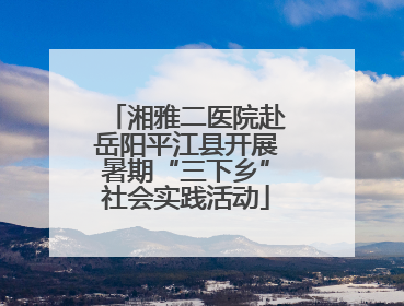湘雅二医院赴岳阳平江县开展暑期“三下乡”社会实践活动