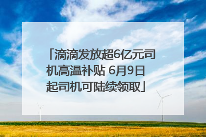 滴滴发放超6亿元司机高温补贴 6月9日起司机可陆续领取