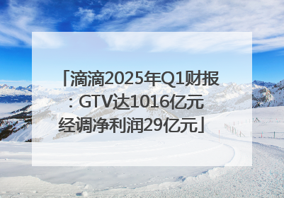 滴滴2025年Q1财报：GTV达1016亿元 经调净利润29亿元