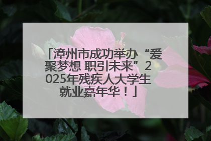 漳州市成功举办“爱聚梦想 职引未来”2025年残疾人大学生就业嘉年华！