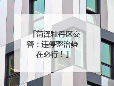 菏泽牡丹区交警：违停整治势在必行！