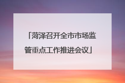 菏泽召开全市市场监管重点工作推进会议