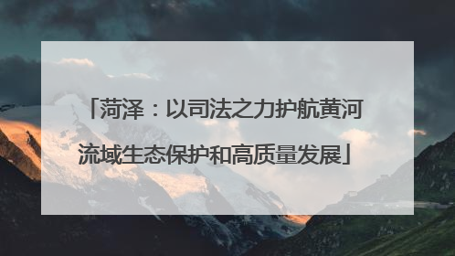 菏泽：以司法之力护航黄河流域生态保护和高质量发展