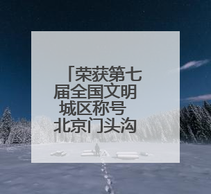 荣获第七届全国文明城区称号 北京门头沟书写生态宜居新答卷