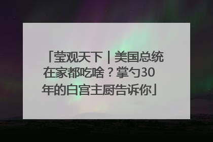莹观天下｜美国总统在家都吃啥？掌勺30年的白宫主厨告诉你