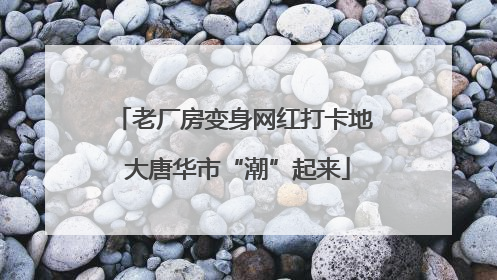 老厂房变身网红打卡地 大唐华市“潮”起来