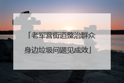 老军营街道整治群众身边垃圾问题见成效