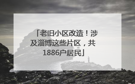老旧小区改造！涉及淄博这些片区，共1886户居民