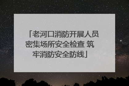 老河口消防开展人员密集场所安全检查 筑牢消防安全防线