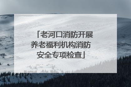 老河口消防开展养老福利机构消防安全专项检查