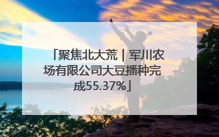 聚焦北大荒｜军川农场有限公司大豆播种完成55.37%