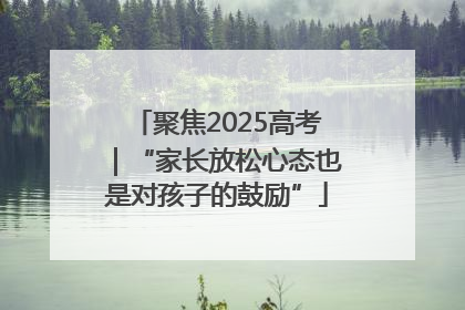 聚焦2025高考｜“家长放松心态也是对孩子的鼓励”