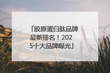胶原蛋白肽品牌最新排名！2025十大品牌曝光
