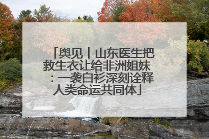 舆见丨山东医生把救生衣让给非洲姐妹：一袭白衫深刻诠释人类命运共同体