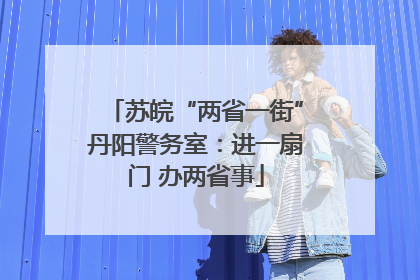 苏皖“两省一街”丹阳警务室：进一扇门 办两省事
