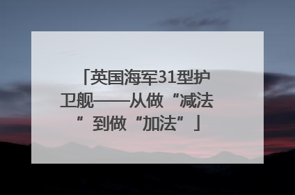 英国海军31型护卫舰——从做“减法”到做“加法”