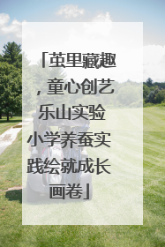 茧里藏趣，童心创艺 乐山实验小学养蚕实践绘就成长画卷