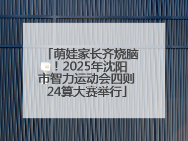 萌娃家长齐烧脑！2025年沈阳市智力运动会四则24算大赛举行