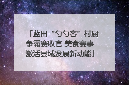蓝田“勺勺客”村厨争霸赛收官 美食赛事激活县域发展新动能