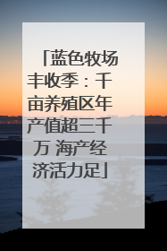 蓝色牧场丰收季：千亩养殖区年产值超三千万 海产经济活力足