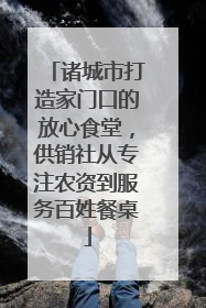 诸城市打造家门口的放心食堂，供销社从专注农资到服务百姓餐桌