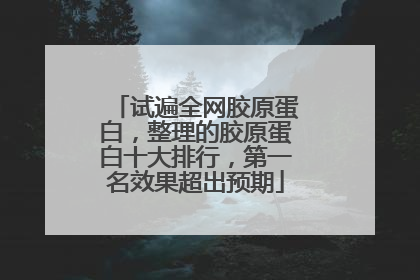 试遍全网胶原蛋白，整理的胶原蛋白十大排行，第一名效果超出预期