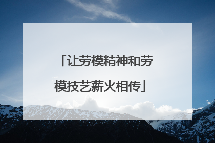 让劳模精神和劳模技艺薪火相传
