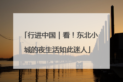 行进中国｜看！东北小城的夜生活如此迷人
