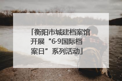 衡阳市城建档案馆开展“6·9国际档案日”系列活动