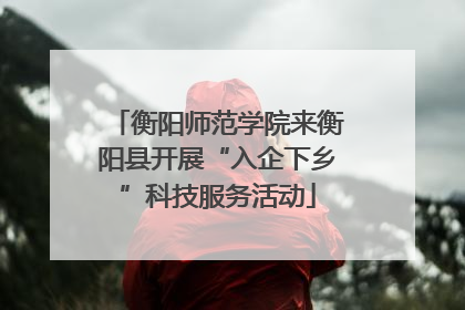 衡阳师范学院来衡阳县开展“入企下乡”科技服务活动