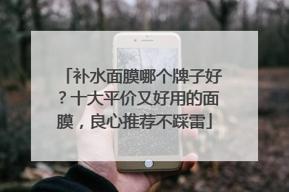 补水面膜哪个牌子好？十大平价又好用的面膜，良心推荐不踩雷