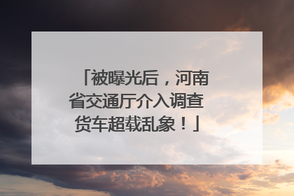被曝光后，河南省交通厅介入调查货车超载乱象！