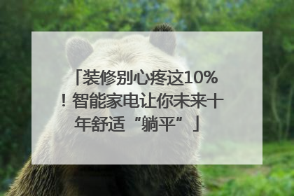 装修别心疼这10%！智能家电让你未来十年舒适“躺平”