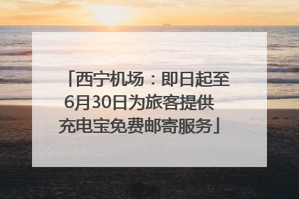 西宁机场：即日起至6月30日为旅客提供充电宝免费邮寄服务