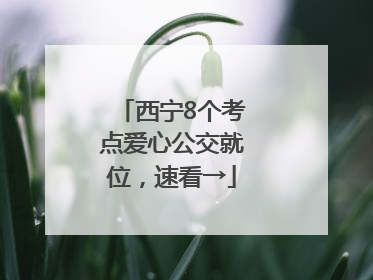 西宁8个考点爱心公交就位，速看→
