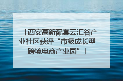 西安高新配套云汇谷产业社区获评“市级成长型跨境电商产业园”