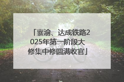 襄渝、达成铁路2025年第一阶段大修集中修圆满收官