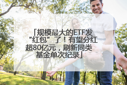 规模最大的ETF发“红包”了！有望分红超80亿元，刷新同类基金单次纪录