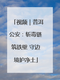 视频｜普洱公安：斩毒链筑铁壁 守边境护净土